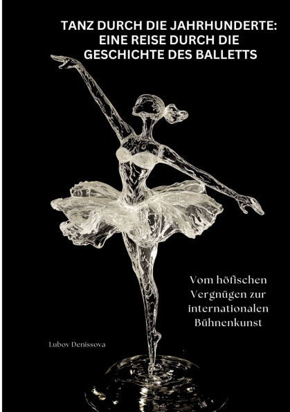 Tanz durch die Jahrhunderte: Eine Reise Geschichte des Balletts: Vom hï¿½fischen Vergnï¿½gen zur internationalen Bï¿½hnenkunst