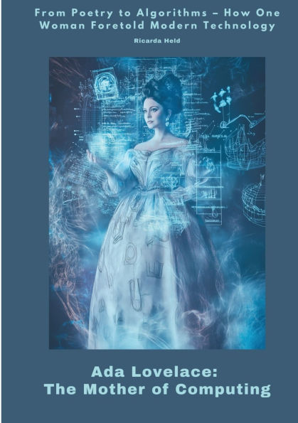 Ada Lovelace: The Mother of Computing: From Poetry to Algorithms - How One Woman Foretold Modern Technology