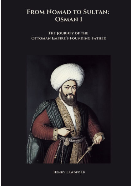 From Nomad to Sultan: Osman I: the Journey of Ottoman Empire's Founding Father