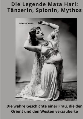 die Legende Mata Hari: Tï¿½nzerin, Spionin, Mythos: wahre Geschichte einer Frau, den Orient und Westen verzauberte