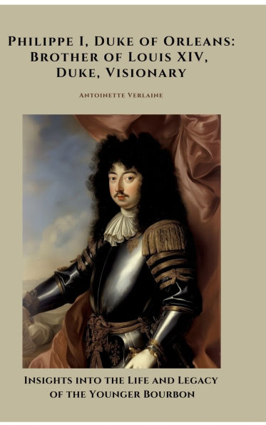 Philippe I, Duke of Orleans: Brother of Louis XIV, Duke, Visionary: Insights into the Life and Legacy of the Younger Bourbon
