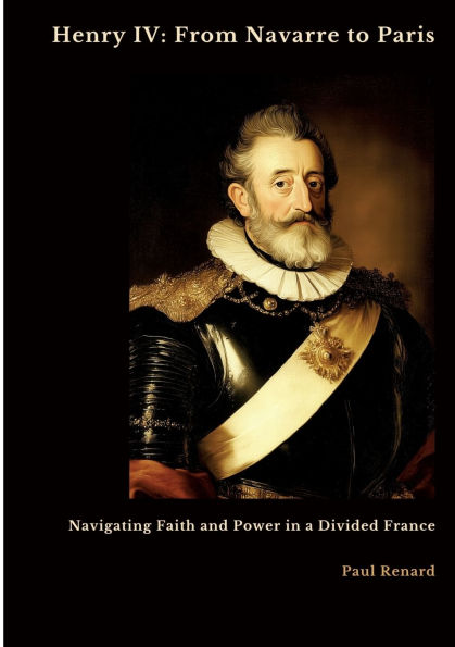 Henry IV: From Navarre to Paris: Navigating Faith and Power a Divided France