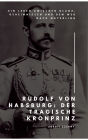 Rudolf von Habsburg: Der tragische Kronprinz: Ein Leben zwischen Glanz, Geheimnissen und dem Weg nach Mayerling