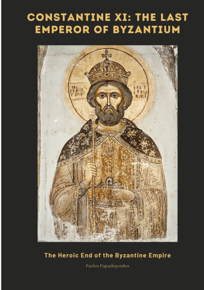 Constantine XI: The Last Emperor of Byzantium: The Heroic End of the Byzantine Empire