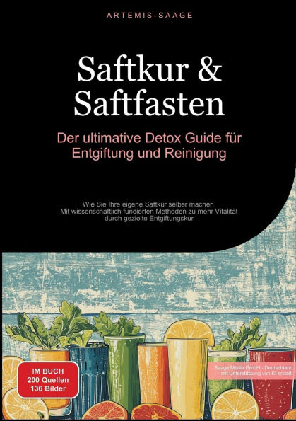 Saftkur & Saftfasten: Der ultimative Detox-Guide fï¿½r Entgiftung und Reinigung: Wie Sie Ihre eigene Saftkur selber machen - Mit wissenschaftlich fundierten Methoden zu mehr Vitalitï¿½t durch gezielte Entgiftungskur