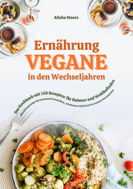 Title: Vegane Ernährung in den Wechseljahren: Das Kochbuch mit 150 Rezepten für Balance und Wohlbefinden (Pflanzlich genießen für hormonelle Gesundheit, erholsamen Schlaf und ein starkes Immunsystem), Author: Alisha Moore