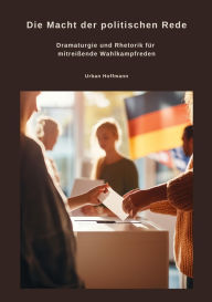 Title: Die Macht der politischen Rede: Dramaturgie und Rhetorik für mitreißende Wahlkampfreden, Author: Urban Hoffmann