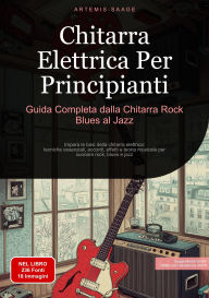 Title: Chitarra Elettrica Per Principianti: Guida Completa dalla Chitarra Rock Blues al Jazz: Impara le basi della chitarra elettrica: tecniche essenziali, accordi, effetti e teoria musicale per suonare rock, blues e jazz, Author: Artemis Saage - Italiano