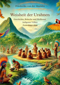 Title: Die Weisheit der Urahnen: Geschichte, Bräuche und Heilkunst indigener Völker Zentralamerikas, Author: Friederike von der Marwitz
