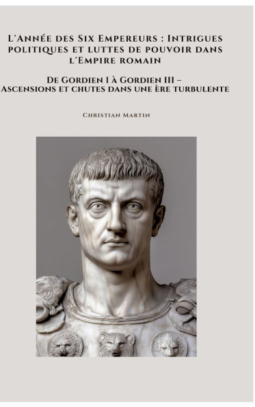 L'Annï¿½e des Six Empereurs: Intrigues politiques et luttes de pouvoir dans l'Empire romain: De Gordien I ï¿½ Gordien III - Ascensions et chutes dans une ï¿½re turbulente
