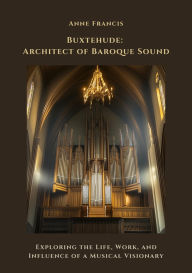 Title: Buxtehude: Architect of Baroque Sound: Exploring the Life, Work, and Influence of a Musical Visionary, Author: Anne Francis