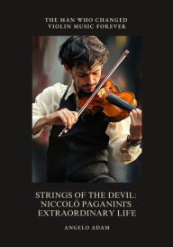 Title: Strings of the Devil: Niccolò Paganini's Extraordinary Life: The Man Who Changed Violin Music Forever, Author: Angelo Adam