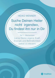 Title: Suche Deinen Heiler nicht irgendwo, Du findest ihn nur in Dir: Lerne Deine eigene Kraft, Energie und Befindlichkeit selbst zu steuern - Teil 1: Basiswissen, Author: Heiko Wenner