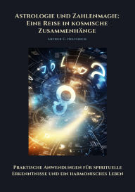 Title: Astrologie und Zahlenmagie: Eine Reise in kosmische Zusammenhänge: Praktische Anwendungen für spirituelle Erkenntnisse und ein harmonisches Leben, Author: Arthur C. Helferich