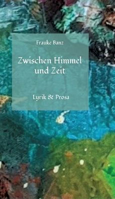 Zwischen Himmel und Zeit: Lyrik & Prosa
