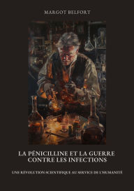Title: La Pénicilline et la Guerre contre les Infections: Une révolution scientifique au service de l'humanité, Author: Margot Belfort