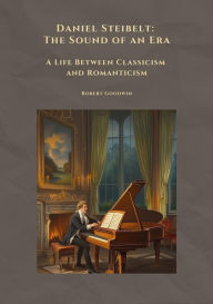 Title: Daniel Steibelt: The Sound of an Era: A Life Between Classicism and Romanticism, Author: Robert Goodwin
