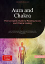 Aura and Chakra: The Complete Guide to Reading Auras and Chakra Healing: Learn to Read Auras, Master Aura Light Techniques, and Discover How to See Auras Through Practical Exercises and Energy Work