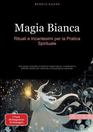 Title: Magia Bianca: Rituali e Incantesimi per la Pratica Spirituale: Una guida completa ai rituali di magia bianca, incantesimi e pratiche etiche per l'armonia e la guarigione spirituale, Author: Bendis A I Saage - Italiano