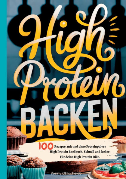 High Protein Backen-100 Rezepte, mit und ohne Proteinpulver: High Protein Backbuch. Schnell und lecker. Fï¿½r deine High Protein Diï¿½t.
