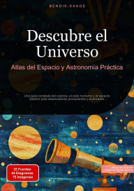 Title: Descubre el Universo: Atlas del Espacio y Astronomía Práctica: Una guía completa del cosmos, el cielo nocturno y el espacio exterior para observadores principiantes y avanzados, Author: Bendis A. I. Saage - Español