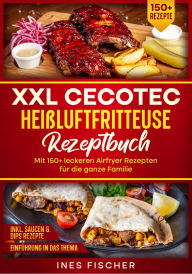 Title: XXL Cecotec Heißluftfritteuse Rezeptbuch: Mit 150+ leckeren Airfryer Rezepten für die ganze Familie, Author: Ines Fischer