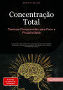 Concentração Total: Técnicas Comprovadas para Foco e Produtividade: Guia prático para melhorar sua atenção, desenvolver hábitos eficientes e otimizar seu ambiente de trabalho para máximo desempenho mental