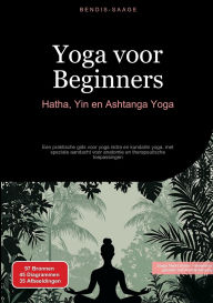 Title: Yoga voor Beginners: Hatha, Yin en Ashtanga Yoga: Een praktische gids voor yoga nidra en kundalini yoga, met speciale aandacht voor anatomie en therapeutische toepassingen, Author: Bendis A I Saage - Nederlands