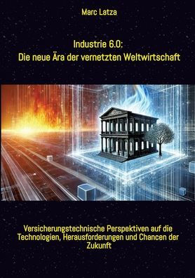 Industrie 6.0: Die neue ï¿½ra der vernetzten Weltwirtschaft: Von Industrie 1.0 bis 6.0: Versicherungstechnische Perspektiven auf die Technologien, Herausforderungen und Chancen der Zukunft