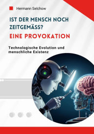 Title: Ist der Mensch noch zeitgemäß? Eine Provokation: Technologische Evolution und menschliche Existenz, Author: Hermann Selchow