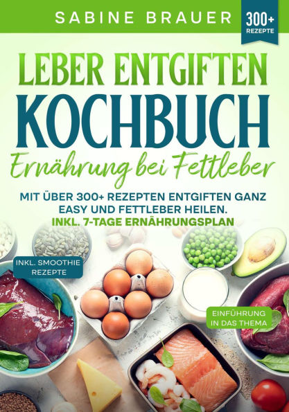 Leber entgiften Kochbuch - Ernährung bei Fettleber: Mit über 300+ Rezepten entgiften ganz easy und Fettleber heilen. Inkl. 7-Tage Ernährungsplan