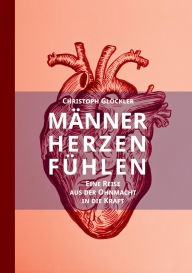 Title: Männerherzen fühlen: Eine Reise aus der Ohnmacht in die Kraft. Aus dem Trauma in die Heilung des kollektiven Schmerzkörpers., Author: Christoph Glöckler
