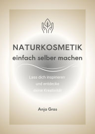 Title: Naturkosmetik einfach selber machen: Lass dich inspirieren und entdecke deine Kreativität, Author: Anja Gras