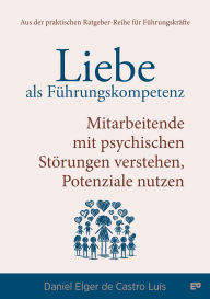 Title: Liebe als Führungskompetenz - Mitarbeitende mit psychischen Störungen verstehen, Potenziale nutzen: Wie du mit Empathie und Klarheit psychische Gesundheit im Unternehmen stärkst - und dabei dein Team und deine Führungskultur auf ein neues Level hebst., Author: Daniel Elger de Castro Luís