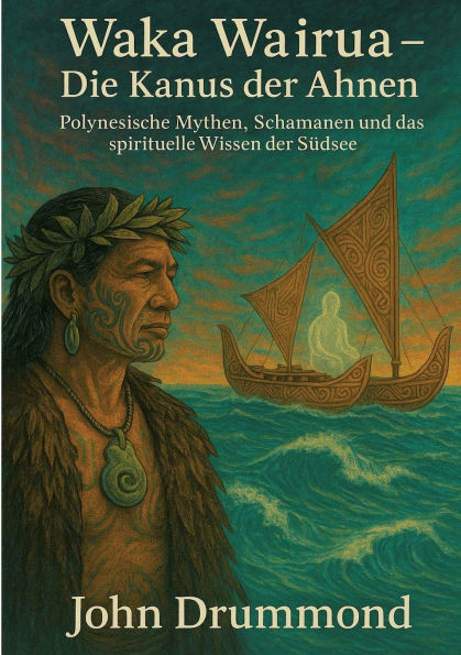 Waka Wairua - Die Kanus der Ahnen: Polynesische Mythen, Schamanen und das spirituelle Wissen Sï¿½dsee