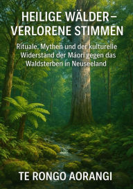 Title: Heilige Wälder - Verlorene Stimmen: Rituale, Mythen und der kulturelle Widerstand der Maori gegen das Waldsterben in Neuseeland, Author: Aorangi Te Rongo