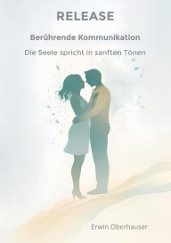Title: RELEASE - berührende Kommunikation - wenn Worte berühren, sind Konzepte, Techniken und Tricks überflüssig, hinter denen wir uns ja doch nur verstecken, aus Angst vor Intimität - die Erkenntnis reicht: die Seele spricht in sanften Tönen - fachlich begründe, Author: RELEASE