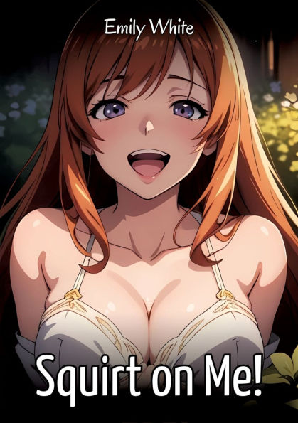 Squirt on Me!: Sexy Erotic Stories for Adults Illustrated with Hentai Images - Naked Pictures
