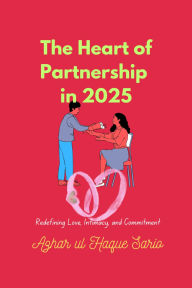Title: The Heart of Partnership in 2025: Redefining Love, Intimacy, and Commitment, Author: Azhar ul Haque Sario