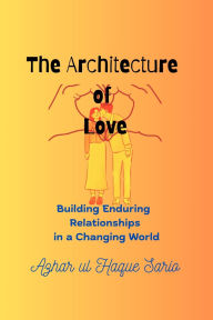 Title: The Architecture of Love: Building Enduring Relationships in a Changing World, Author: Azhar ul Haque Sario