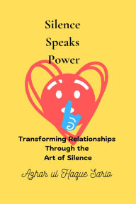Title: Silence Speaks Power: Transforming Relationships Through the Art of Silence, Author: Azhar ul Haque Sario