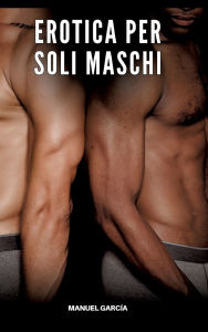 Title: Erotica per soli Maschi: Racconti Erotici Gay di Sesso Esplicito per Uomini Adulti, Author: Manuel Garcïa