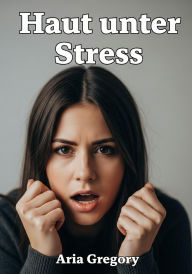 Title: Haut unter Stress: Der praktische Leitfaden, um Angst zu lindern und eine strahlende Haut zu erreichen, Author: Aria Gregory