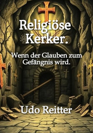 Title: Religiöse Kerker.: Wenn der Glauben zum Gefängnis wird., Author: Udo Reitter