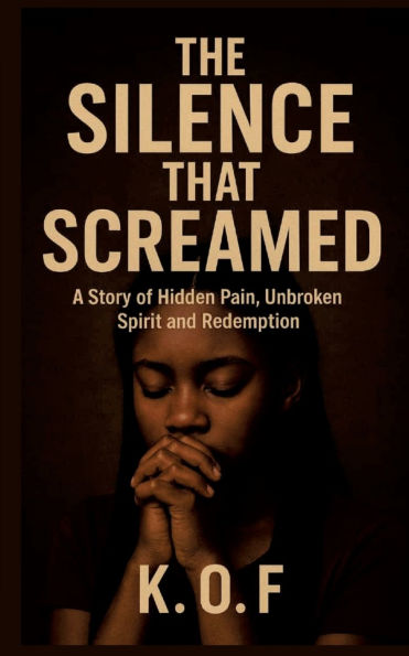 The Silence that Screamed: A Story of Hidden Pain, Unbroken Spirit and Redemption