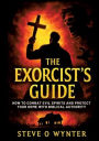 The Exorcist's Guide: How to Combat Evil Spirits and Protect Your Home with Biblical Authority