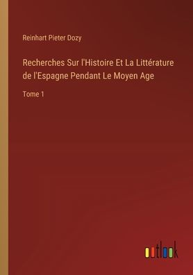 Recherches Sur l'Histoire Et La Littérature de l'Espagne Pendant Le Moyen Age: Tome 1