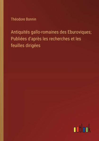 Antiquités gallo-romaines des Eburoviques; Publiées d'après les recherches et feuilles dirigées