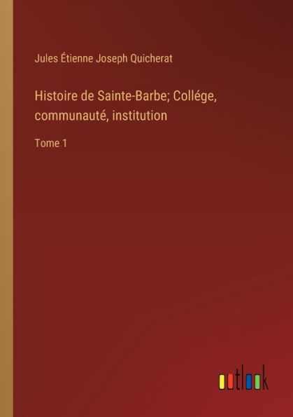 Histoire de Sainte-Barbe; Collége, communauté, institution: Tome 1
