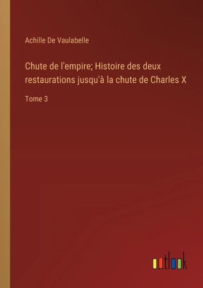 chute de l'empire; Histoire des deux restaurations jusqu'à la Charles X: Tome 3